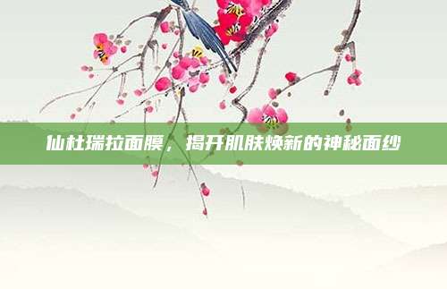 仙杜瑞拉面膜,揭开肌肤焕新的神秘面纱