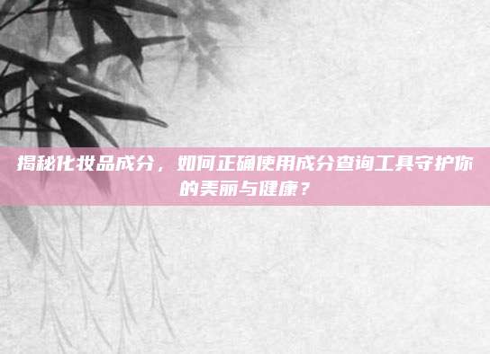 揭秘化妆品成分，如何正确使用成分查询工具守护你的美丽与健康？