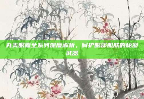 丸美眼霜全系列深度解析，呵护眼部肌肤的秘密武器
