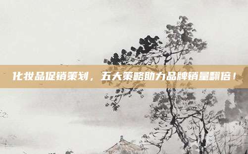 化妆品促销策划，五大策略助力品牌销量翻倍！