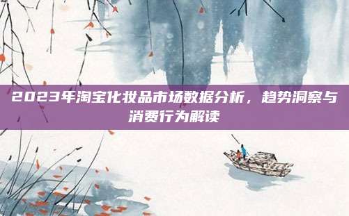 2023年淘宝化妆品市场数据分析，趋势洞察与消费行为解读