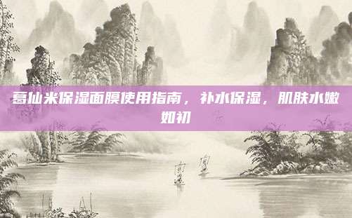 葛仙米保湿面膜使用指南,补水保湿,肌肤水嫩如初