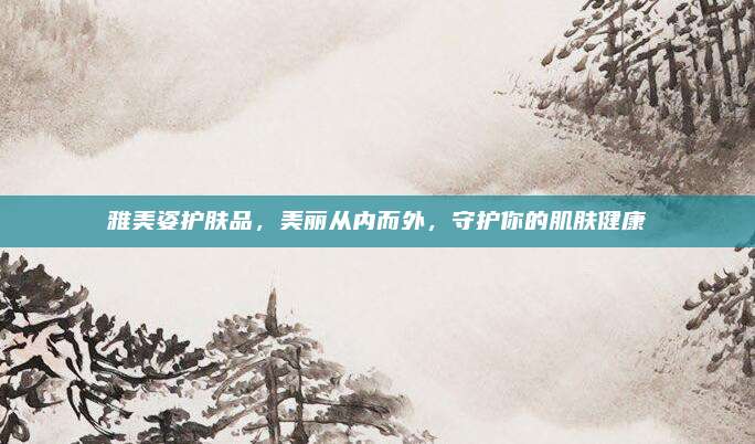 雅美姿护肤品，美丽从内而外，守护你的肌肤健康