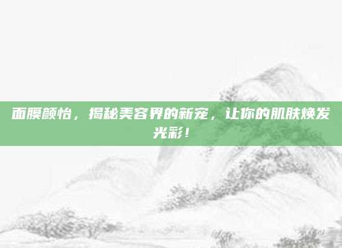 面膜颜怡,揭秘美容界的新宠,让你的肌肤焕发光彩!