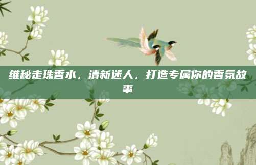 维秘走珠香水，清新迷人，打造专属你的香氛故事