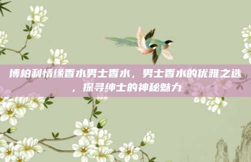 博柏利情缘香水男士香水,男士香水的优雅之选,探寻绅士的神秘魅力