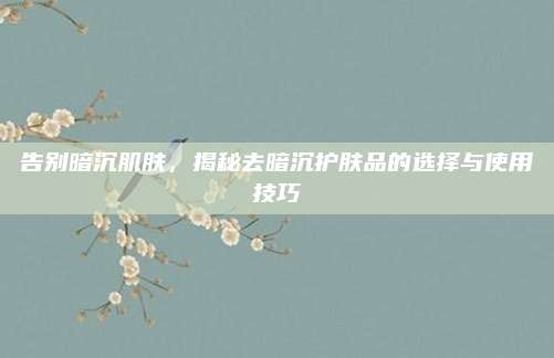 告别暗沉肌肤，揭秘去暗沉护肤品的选择与使用技巧