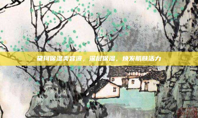 黛珂保湿美容液，深层保湿，焕发肌肤活力