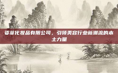 姿菲化妆品有限公司，引领美容行业新潮流的本土力量