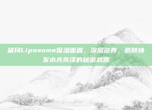 黛珂Liposome保湿面霜,深层滋养,肌肤焕发水光亮泽的秘密武器