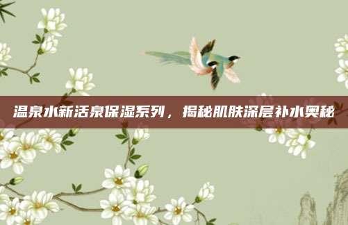 温泉水新活泉保湿系列,揭秘肌肤深层补水奥秘
