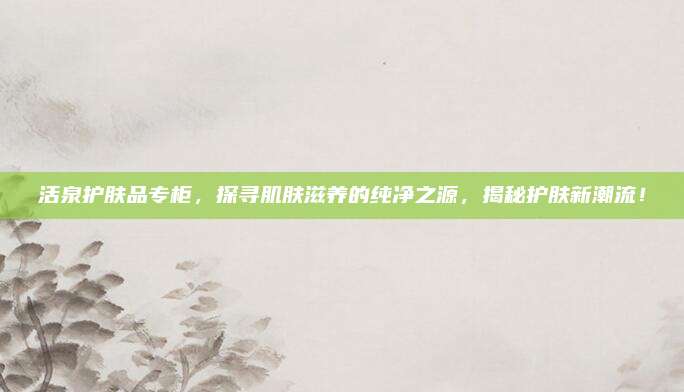 活泉护肤品专柜，探寻肌肤滋养的纯净之源，揭秘护肤新潮流！