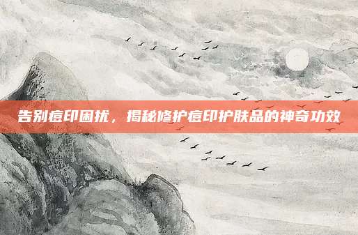 告别痘印困扰，揭秘修护痘印护肤品的神奇功效