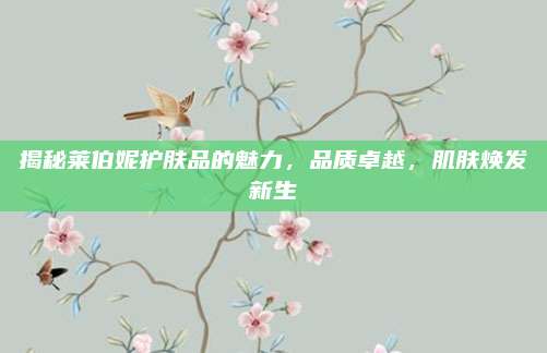 揭秘莱伯妮护肤品的魅力，品质卓越，肌肤焕发新生