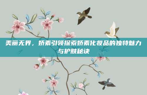 美丽无界，娇素引领探索娇素化妆品的独特魅力与护肤秘诀