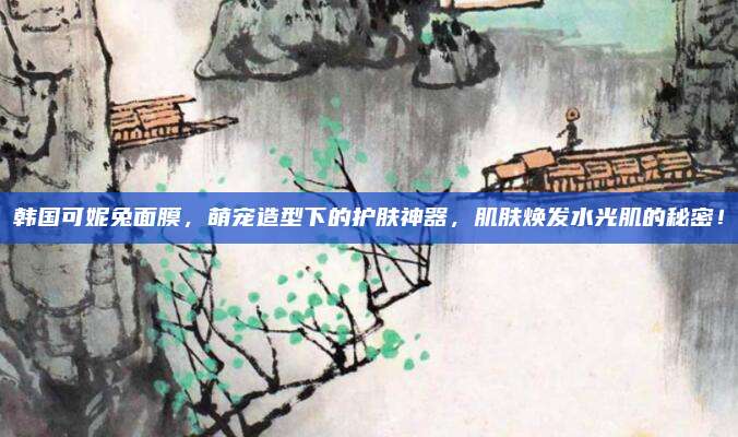 韩国可妮兔面膜，萌宠造型下的护肤神器，肌肤焕发水光肌的秘密！