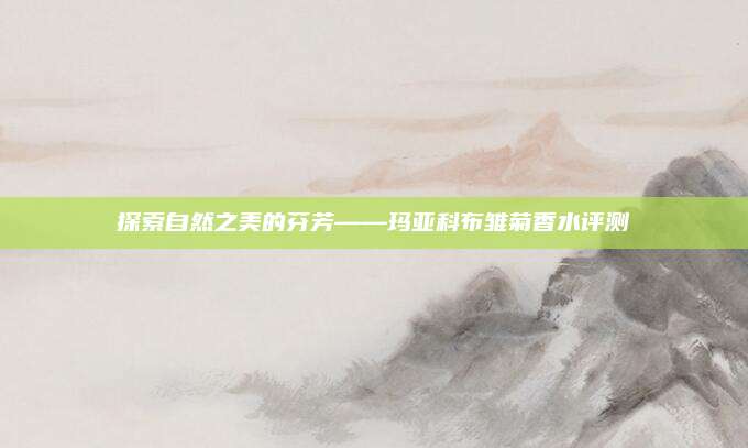 探索自然之美的芬芳——玛亚科布雏菊香水评测