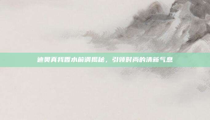 迪奥真我香水前调揭秘，引领时尚的清新气息