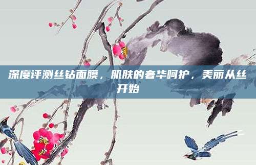 深度评测丝钻面膜，肌肤的奢华呵护，美丽从丝开始