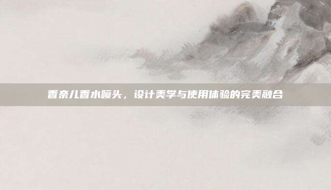 香奈儿香水喷头,设计美学与使用体验的完美融合