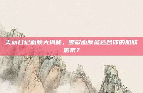 美丽日记面膜大揭秘，哪款面膜最适合你的肌肤需求？
