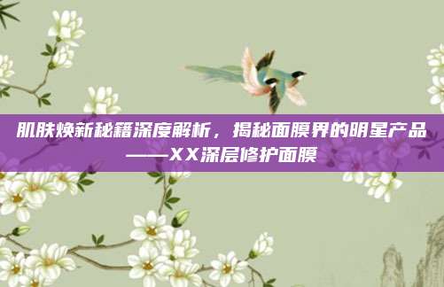肌肤焕新秘籍深度解析,揭秘面膜界的明星产品——XX深层修护面膜