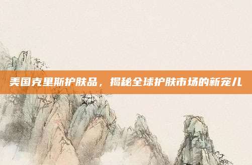 美国克里斯护肤品，揭秘全球护肤市场的新宠儿