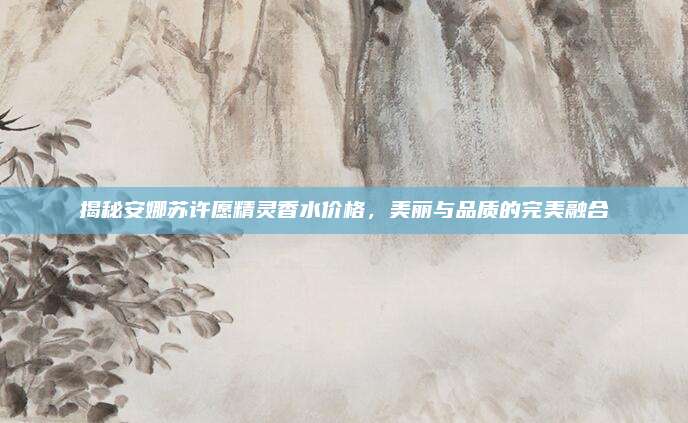 揭秘安娜苏许愿精灵香水价格，美丽与品质的完美融合