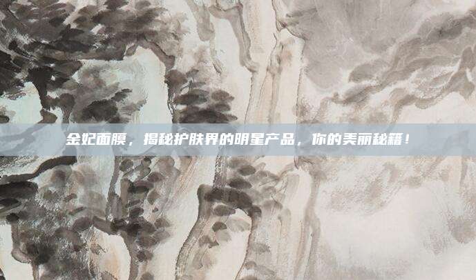 金妃面膜，揭秘护肤界的明星产品，你的美丽秘籍！