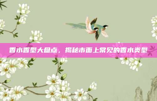 香水香型大盘点，揭秘市面上常见的香水类型