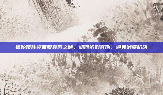 揭秘蒂佳婷面膜真假之谜，如何辨别真伪，避免消费陷阱