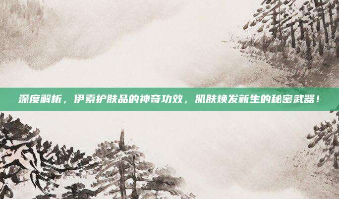 深度解析，伊索护肤品的神奇功效，肌肤焕发新生的秘密武器！