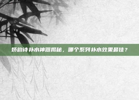 娇韵诗补水神器揭秘，哪个系列补水效果最佳？