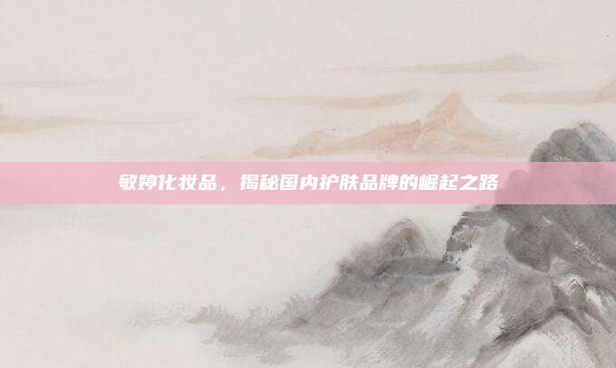 敏婷化妆品，揭秘国内护肤品牌的崛起之路