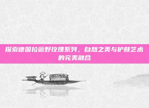 探索德国拉薇野玫瑰系列，自然之美与护肤艺术的完美融合