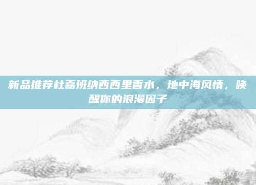 新品推荐杜嘉班纳西西里香水，地中海风情，唤醒你的浪漫因子
