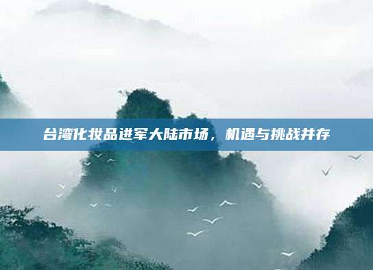 台湾化妆品进军大陆市场，机遇与挑战并存