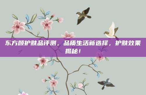 东方颜护肤品评测，品质生活新选择，护肤效果揭秘！
