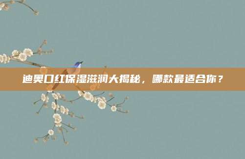迪奥口红保湿滋润大揭秘,哪款最适合你?