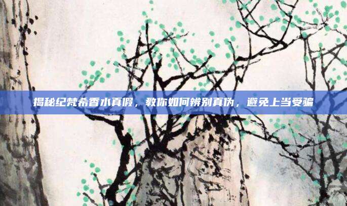 揭秘纪梵希香水真假，教你如何辨别真伪，避免上当受骗