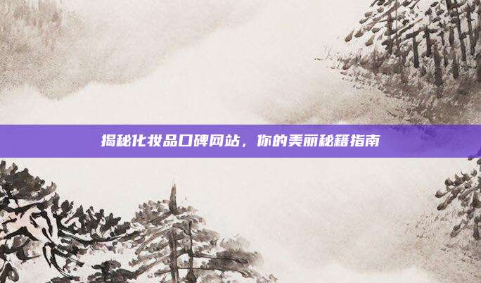 揭秘化妆品口碑网站，你的美丽秘籍指南