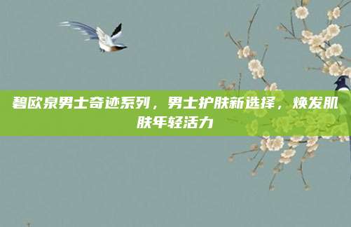 碧欧泉男士奇迹系列,男士护肤新选择,焕发肌肤年轻活力