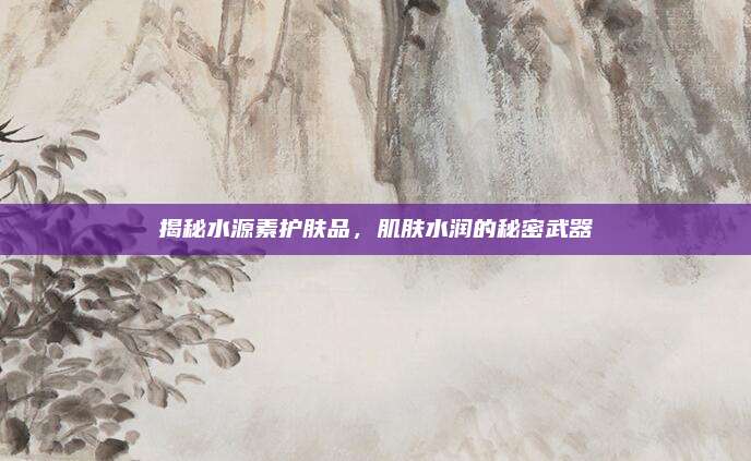 揭秘水源素护肤品，肌肤水润的秘密武器