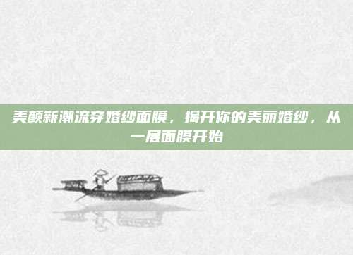 美颜新潮流穿婚纱面膜，揭开你的美丽婚纱，从一层面膜开始