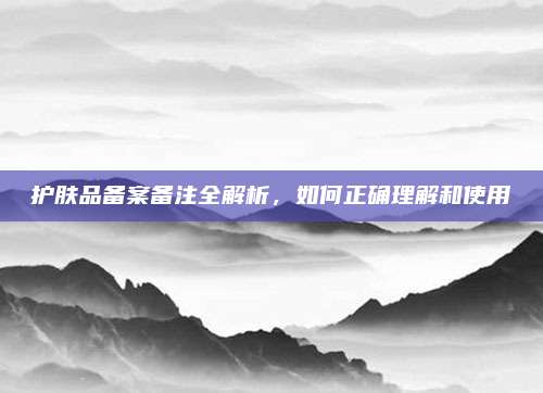 护肤品备案备注全解析，如何正确理解和使用