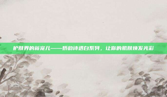 护肤界的新宠儿——娇韵诗透白系列，让你的肌肤焕发光彩