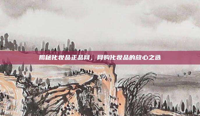 揭秘化妆品正品网，网购化妆品的放心之选