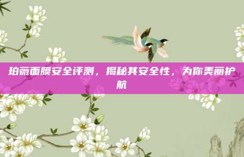 珀薇面膜安全评测，揭秘其安全性，为你美丽护航