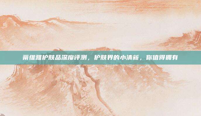 蒂维雅护肤品深度评测,护肤界的小清新,你值得拥有