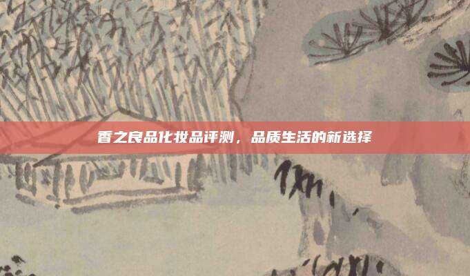 香之良品化妆品评测,品质生活的新选择